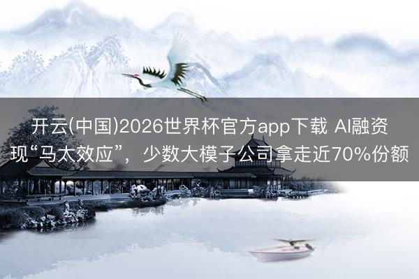 开云(中国)2026世界杯官方app下载 AI融资现“马太效应”，少数大模子公司拿走近70%份额