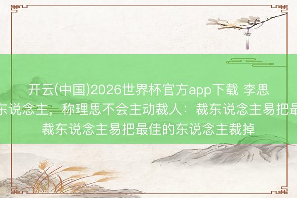 开云(中国)2026世界杯官方app下载 李思提出总共公司不裁东说念主，称理思不会主动裁人：裁东说念主易把最佳的东说念主裁掉