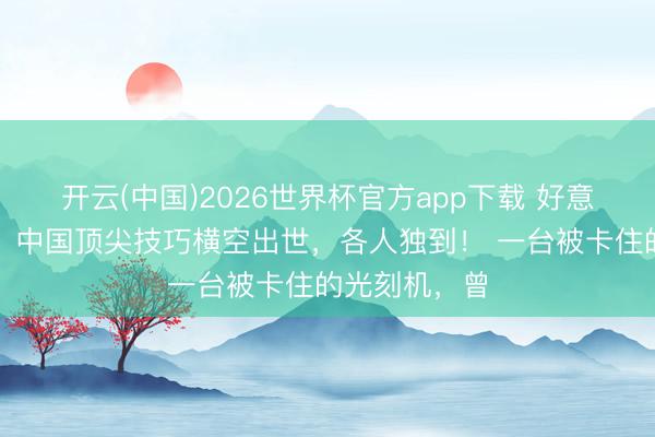 开云(中国)2026世界杯官方app下载 好意思国发愁了，中国顶尖技巧横空出世，各人独到！ 一台被卡住的光刻机，曾