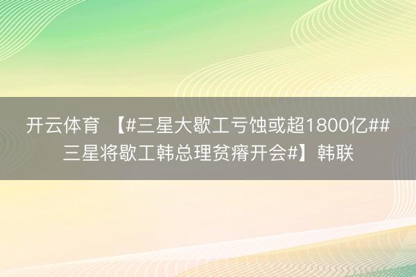 开云体育 【#三星大歇工亏蚀或超1800亿##三星将歇工韩总理贫瘠开会#】韩联