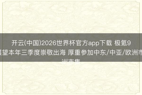 开云(中国)2026世界杯官方app下载 极氪9X展望本年三季度崇敬出海 厚重参加中东/中亚/欧洲市集