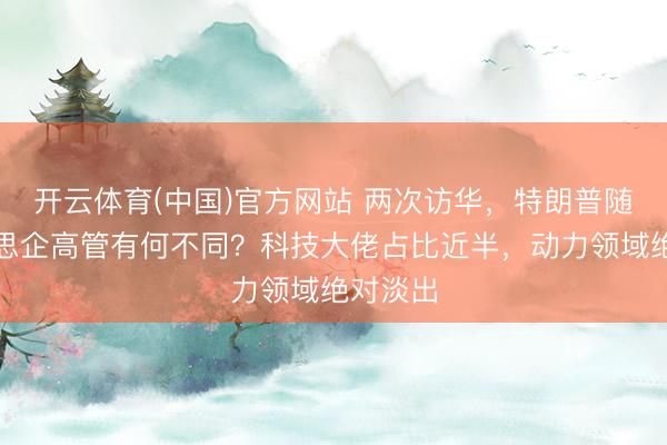 开云体育(中国)官方网站 两次访华，特朗普随行好意思企高管有何不同？科技大佬占比近半，动力领域绝对淡出