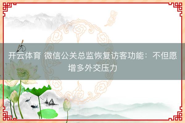 开云体育 微信公关总监恢复访客功能：不但愿增多外交压力