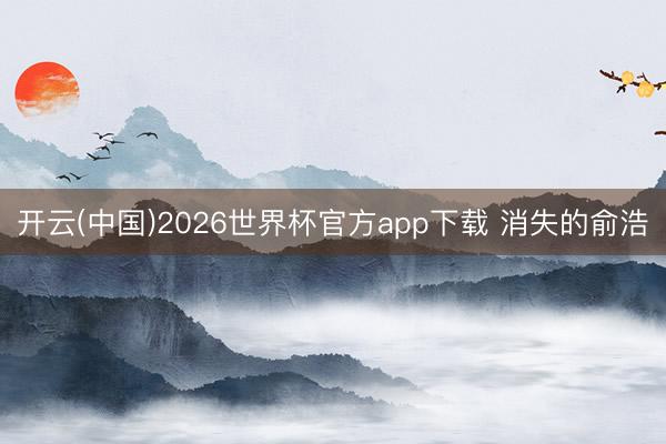 开云(中国)2026世界杯官方app下载 消失的俞浩