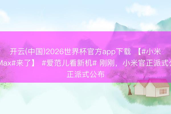 开云(中国)2026世界杯官方app下载 【#小米17Max#来了】 #爱范儿看新机# 刚刚，小米官正派式公布