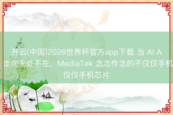 开云(中国)2026世界杯官方app下载 当 AI Agent 走向无处不在，MediaTek 念念作念的不仅仅手机芯片