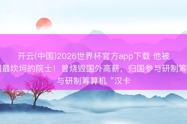 开云(中国)2026世界杯官方app下载 他被叫作念中国最坎坷的院士！曾烧毁国外高薪，归国参与研制筹算机 “汉卡