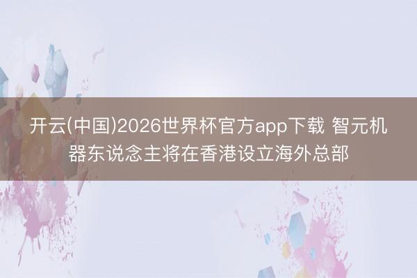 开云(中国)2026世界杯官方app下载 智元机器东说念主将在香港设立海外总部