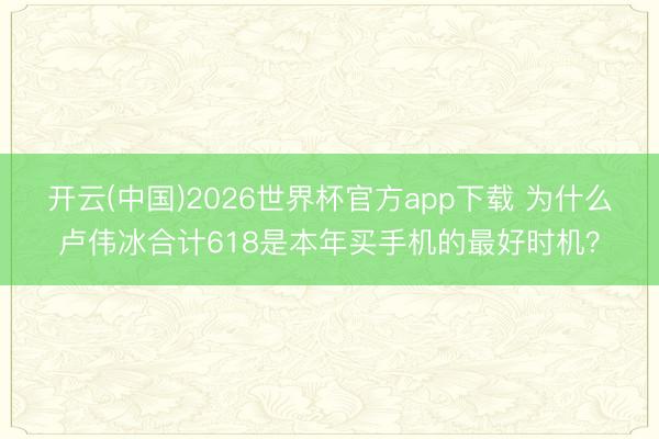 开云(中国)2026世界杯官方app下载 为什么卢伟冰合计618是本年买手机的最好时机？