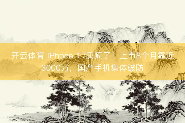 开云体育 iPhone 17卖疯了！上市8个月靠近3000万，国产手机集体破防