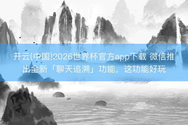 开云(中国)2026世界杯官方app下载 微信推出全新「聊天追溯」功能，这功能好玩