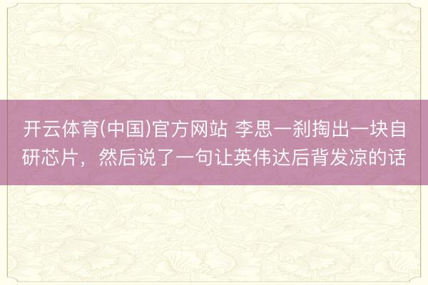 开云体育(中国)官方网站 李思一刹掏出一块自研芯片，然后说了一句让英伟达后背发凉的话