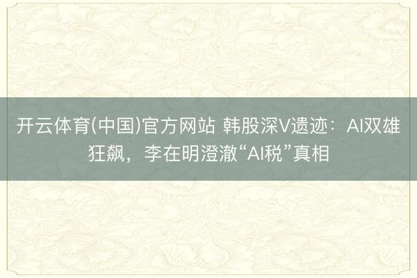 开云体育(中国)官方网站 韩股深V遗迹：AI双雄狂飙，李在明澄澈“AI税”真相