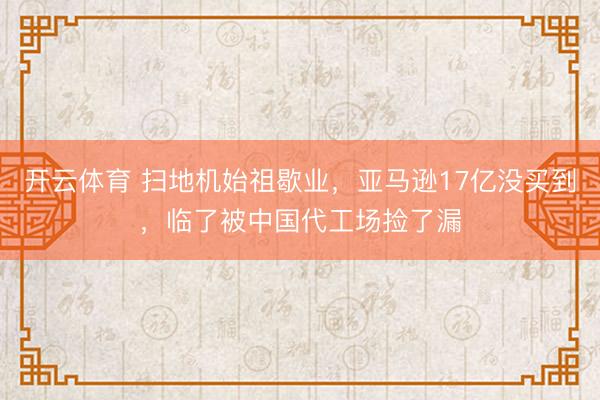 开云体育 扫地机始祖歇业，亚马逊17亿没买到，临了被中国代工场捡了漏