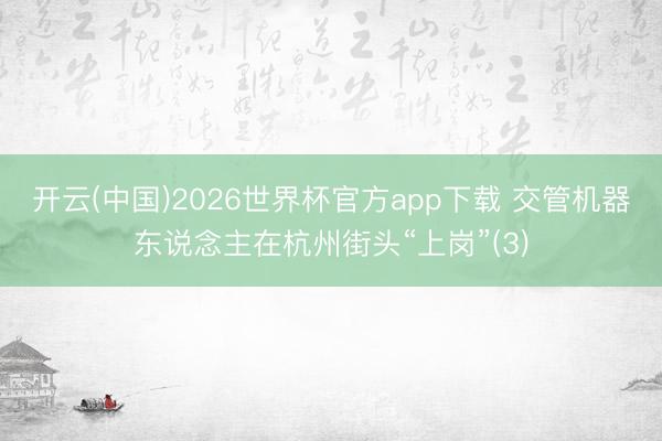 开云(中国)2026世界杯官方app下载 交管机器东说念主在杭州街头“上岗”(3)
