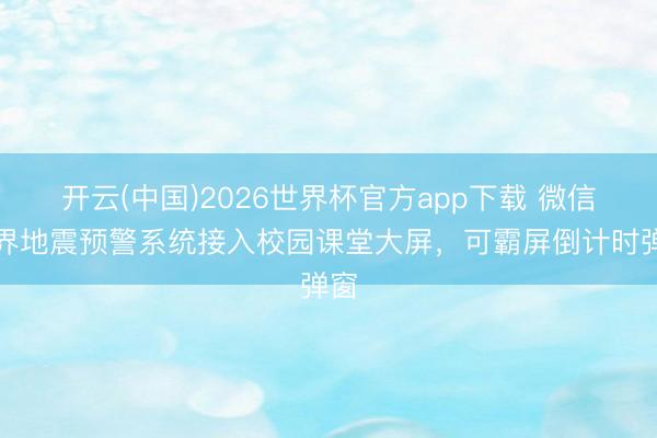 开云(中国)2026世界杯官方app下载 微信世界地震预警系统接入校园课堂大屏,可霸屏倒计时弹窗