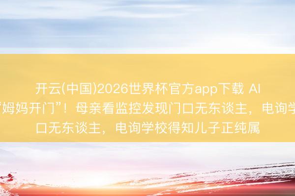 开云(中国)2026世界杯官方app下载 AI假扮儿子打视频称“姆妈开门”！母亲看监控发现门口无东谈主，电询学校得知儿子正纯属