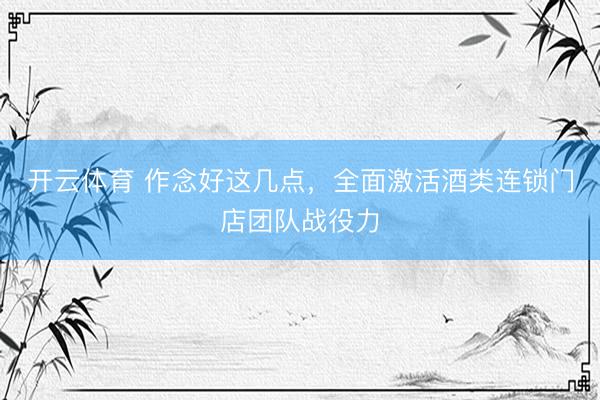 开云体育 作念好这几点，全面激活酒类连锁门店团队战役力