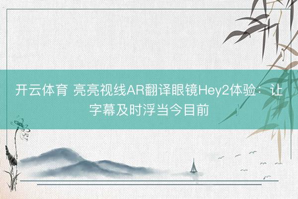 开云体育 亮亮视线AR翻译眼镜Hey2体验：让字幕及时浮当今目前