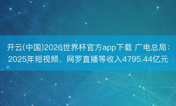 开云(中国)2026世界杯官方app下载 广电总局：2025年短视频、网罗直播等收入4795.44亿元