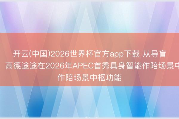 开云(中国)2026世界杯官方app下载 从导盲到作陪，高德途途在2026年APEC首秀具身智能作陪场景中枢功能