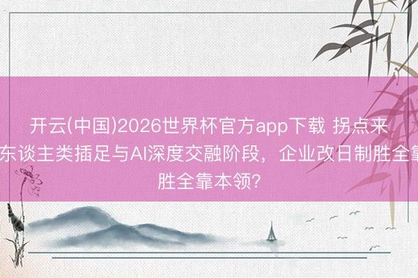 开云(中国)2026世界杯官方app下载 拐点来了！当东谈主类插足与AI深度交融阶段，企业改日制胜全靠本领？