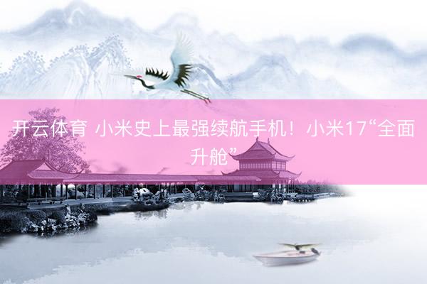 开云体育 小米史上最强续航手机！小米17“全面升舱”