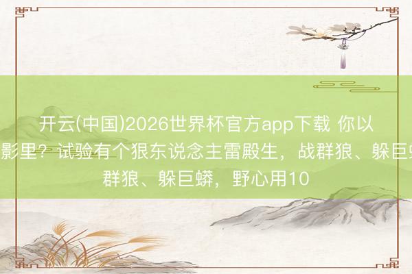 开云(中国)2026世界杯官方app下载 你以为猛男只在电影里？试验有个狠东说念主雷殿生，战群狼、躲巨蟒，野心用10
