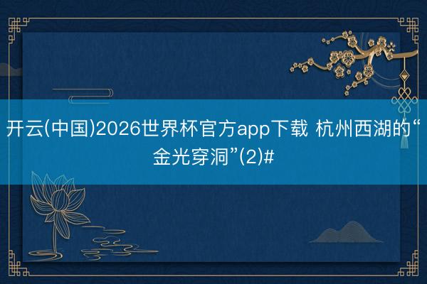 开云(中国)2026世界杯官方app下载 杭州西湖的“金光穿洞”(2)#