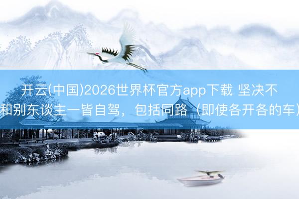 开云(中国)2026世界杯官方app下载 坚决不和别东谈主一皆自驾，包括同路（即使各开各的车）