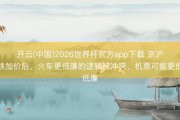 开云(中国)2026世界杯官方app下载 京沪高铁加价后，火车更低廉的逻辑被冲突，机票可能更低廉
