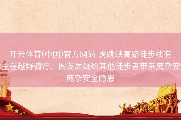 开云体育(中国)官方网站 虎跳峡高路徒步线有东说念主在越野骑行，网友质疑给其他徒步者带来庞杂安全隐患