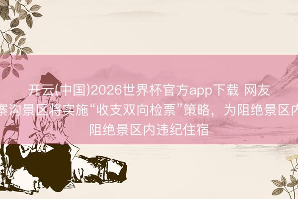 开云(中国)2026世界杯官方app下载 网友称四川九寨沟景区将实施“收支双向检票”策略，为阻绝景区内违纪住宿