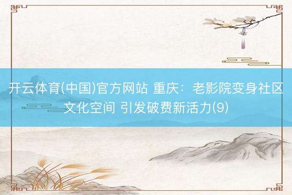 开云体育(中国)官方网站 重庆：老影院变身社区文化空间 引发破费新活力(9)