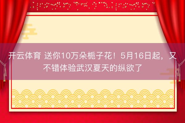 开云体育 送你10万朵栀子花！5月16日起，又不错体验武汉夏天的纵欲了
