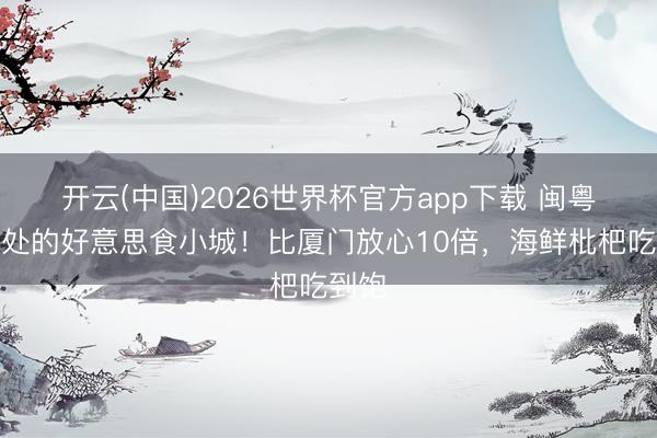 开云(中国)2026世界杯官方app下载 闽粤交壤处的好意思食小城！比厦门放心10倍，海鲜枇杷吃到饱