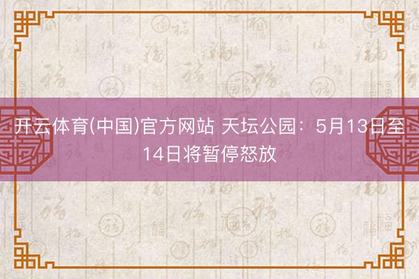 开云体育(中国)官方网站 天坛公园：5月13日至14日将暂停怒放