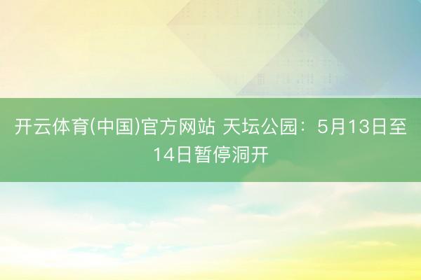 开云体育(中国)官方网站 天坛公园：5月13日至14日暂停洞开