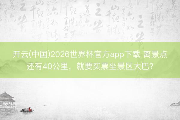 开云(中国)2026世界杯官方app下载 离景点还有40公里，就要买票坐景区大巴？