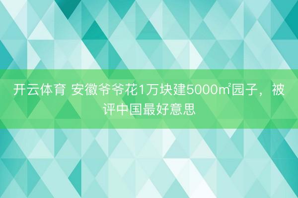 开云体育 安徽爷爷花1万块建5000㎡园子，被评中国最好意思