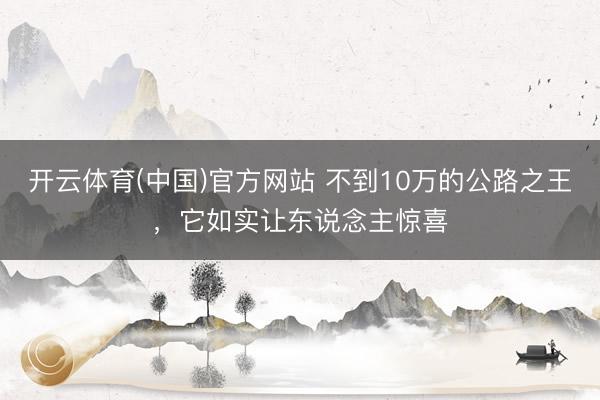 开云体育(中国)官方网站 不到10万的公路之王，它如实让东说念主惊喜