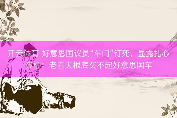 开云体育 好意思国议员“车门”钉死，显露扎心真相：老匹夫根底买不起好意思国车