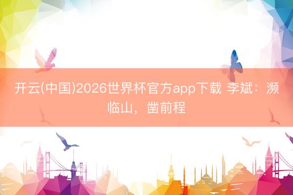 开云(中国)2026世界杯官方app下载 李斌：濒临山，凿前程
