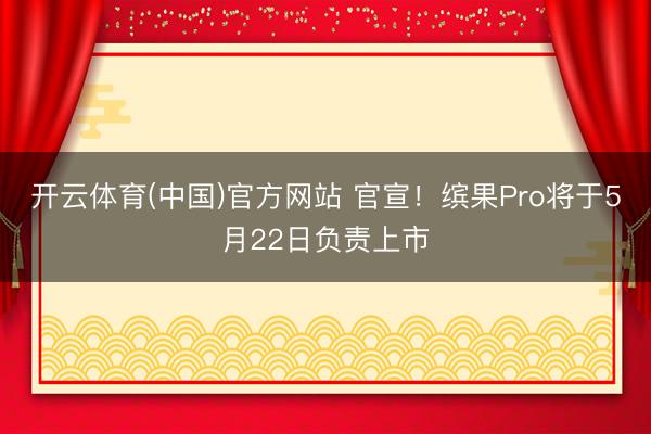 开云体育(中国)官方网站 官宣！缤果Pro将于5月22日负责上市
