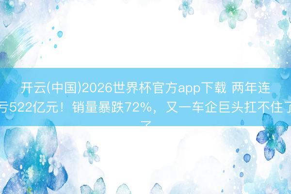 开云(中国)2026世界杯官方app下载 两年连亏522亿元！销量暴跌72%，又一车企巨头扛不住了