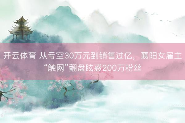 开云体育 从亏空30万元到销售过亿，襄阳女雇主“触网”翻盘眩惑200万粉丝
