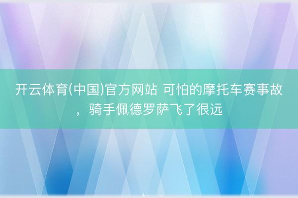 开云体育(中国)官方网站 可怕的摩托车赛事故，骑手佩德罗萨飞了很远