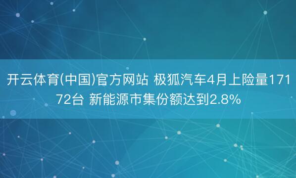 开云体育(中国)官方网站 极狐汽车4月上险量17172台 新能源市集份额达到2.8%