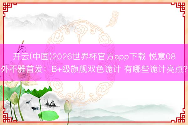 开云(中国)2026世界杯官方app下载 悦意08外不雅首发：B+级旗舰双色诡计 有哪些诡计亮点？