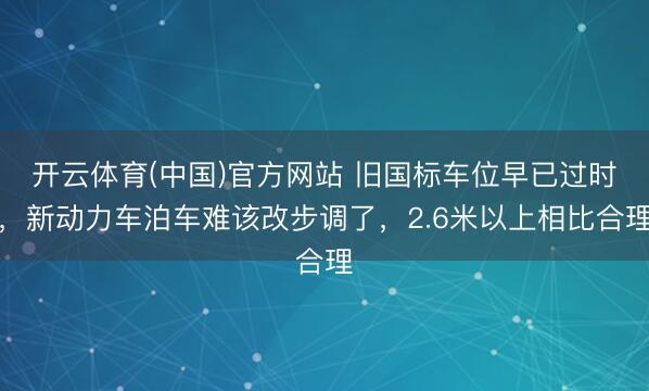 开云体育(中国)官方网站 旧国标车位早已过时，新动力车泊车难该改步调了，2.6米以上相比合理